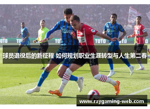 球员退役后的新征程 如何规划职业生涯转型与人生第二春