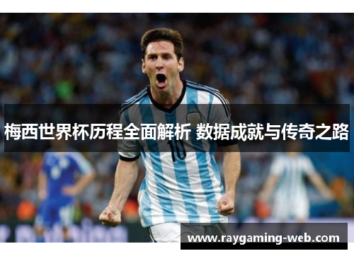 梅西世界杯历程全面解析 数据成就与传奇之路