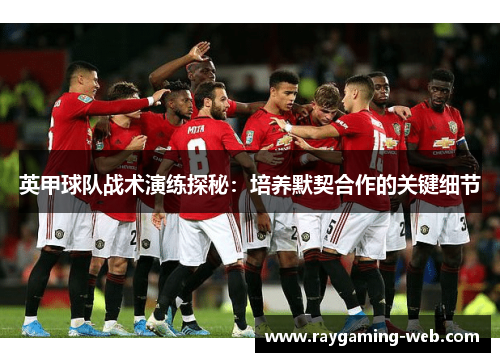 英甲球队战术演练探秘：培养默契合作的关键细节