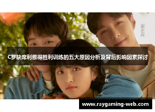 C罗缺席利雅得胜利训练的五大原因分析及背后影响因素探讨